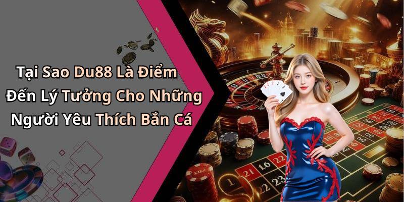 Tại Sao Du88 Là Điểm Đến Lý Tưởng Cho Những Người Yêu Thích Bắn Cá
