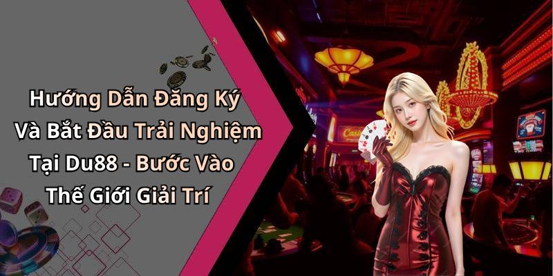 Hướng Dẫn Đăng Ký Và Bắt Đầu Trải Nghiệm Tại Du88 - Bước Vào Thế Giới Giải Trí