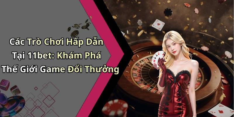 Các Trò Chơi Hấp Dẫn Tại 11bet: Khám Phá Thế Giới Game Đổi Thưởng