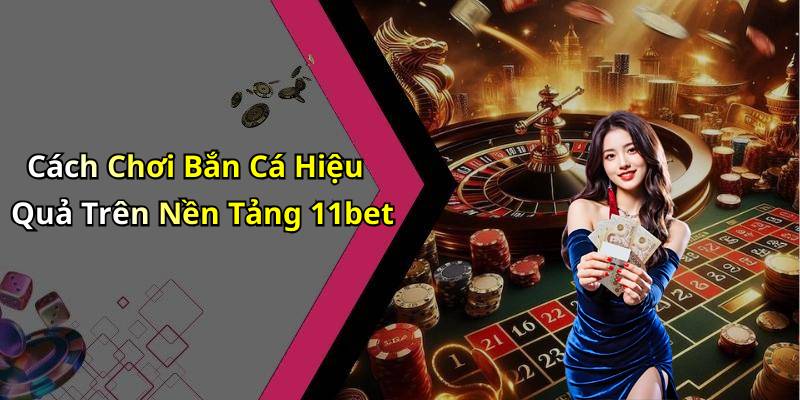 Cách Chơi Bắn Cá Hiệu Quả Trên Nền Tảng 11bet