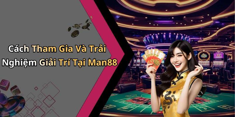Cách Tham Gia Và Trải Nghiệm Giải Trí Tại Man88