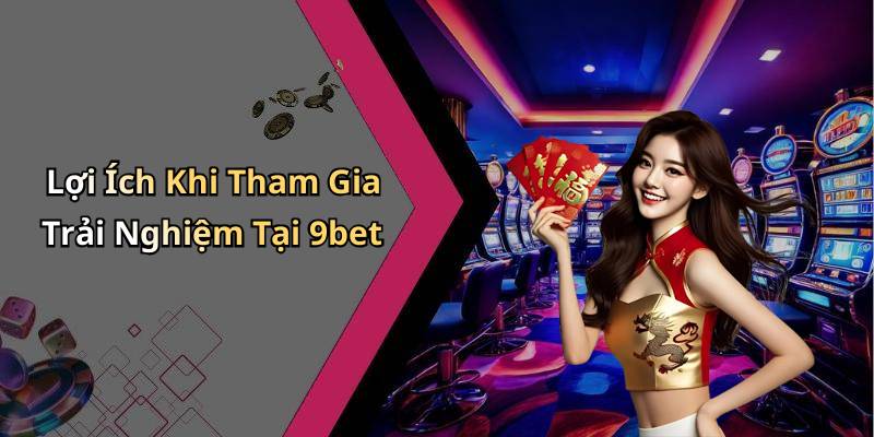 Lợi Ích Khi Tham Gia Trải Nghiệm Tại 9bet