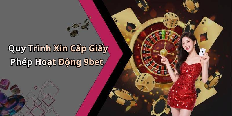 Quy Trình Xin Cấp Giấy Phép Hoạt Động 9bet