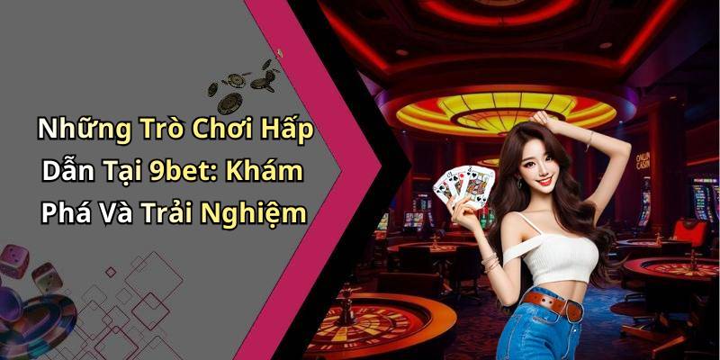 Những Trò Chơi Hấp Dẫn Tại 9bet: Khám Phá Và Trải Nghiệm
