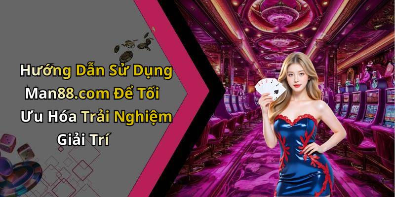 Hướng Dẫn Sử Dụng Man88.com Để Tối Ưu Hóa Trải Nghiệm Giải Trí