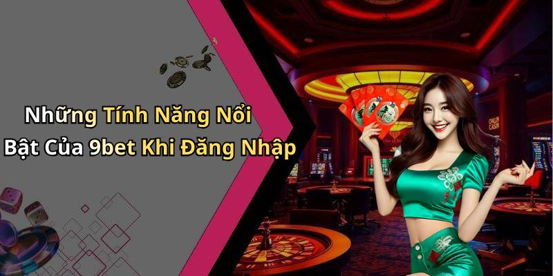 Những Tính Năng Nổi Bật Của 9bet Khi Đăng Nhập