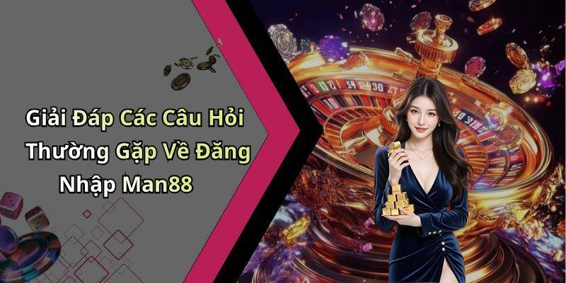 Giải Đáp Các Câu Hỏi Thường Gặp Về Đăng Nhập Man88