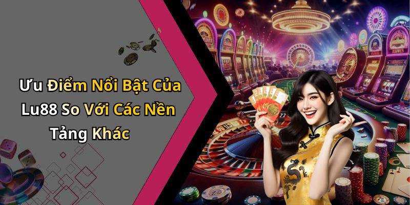 Ưu Điểm Nổi Bật Của Lu88 So Với Các Nền Tảng Khác