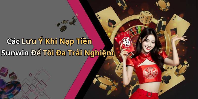 Các Lưu Ý Khi Nạp Tiền Sunwin Để Tối Đa Trải Nghiệm