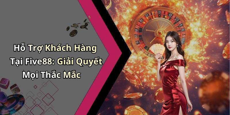 Hỗ Trợ Khách Hàng Tại Five88: Giải Quyết Mọi Thắc Mắc