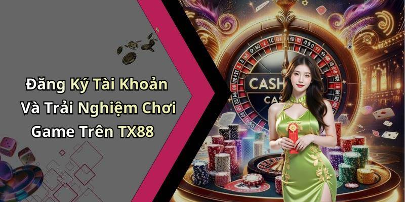 Đăng Ký Tài Khoản Và Trải Nghiệm Chơi Game Trên TX88