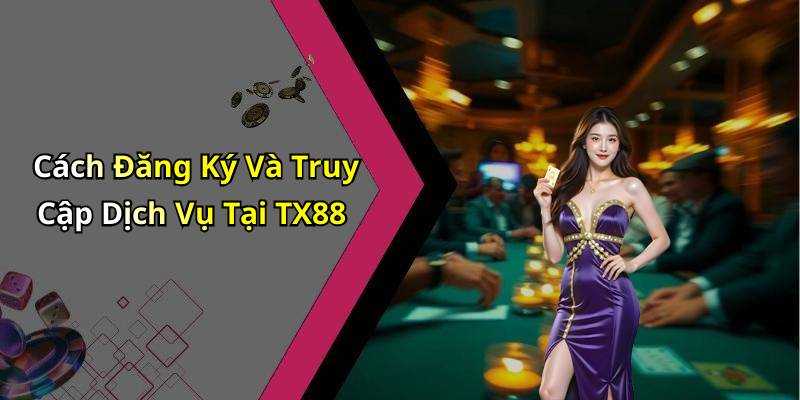 Cách Đăng Ký Và Truy Cập Dịch Vụ Tại TX88