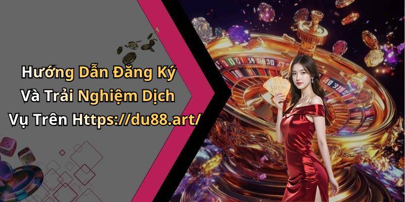 Hướng Dẫn Đăng Ký Và Trải Nghiệm Dịch Vụ Trên Https://du88.art/