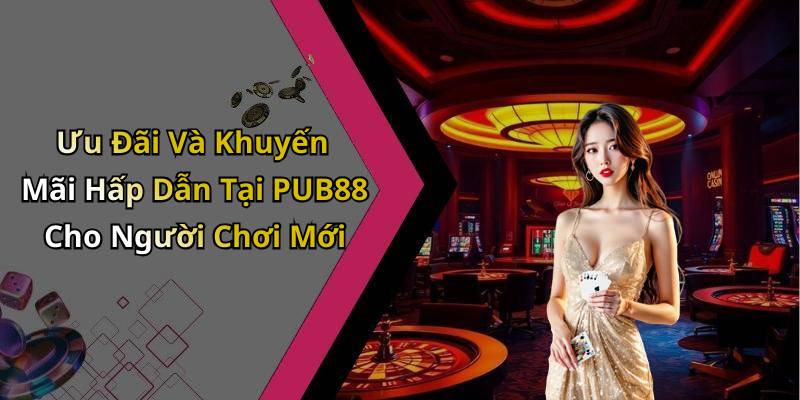 Ưu Đãi Và Khuyến Mãi Hấp Dẫn Tại PUB88 Cho Người Chơi Mới