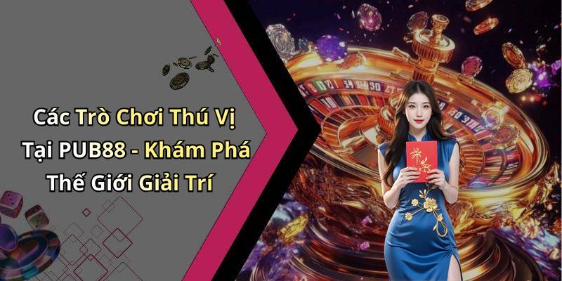 Các Trò Chơi Thú Vị Tại PUB88 - Khám Phá Thế Giới Giải Trí