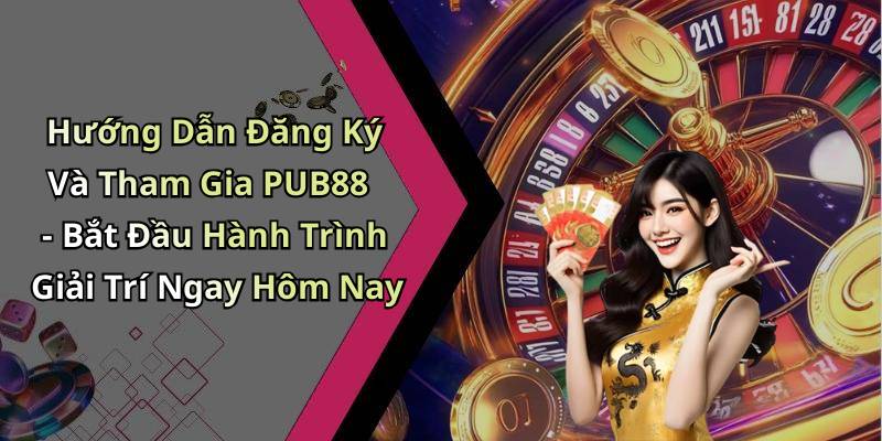 Hướng Dẫn Đăng Ký Và Tham Gia PUB88 - Bắt Đầu Hành Trình Giải Trí Ngay Hôm Nay