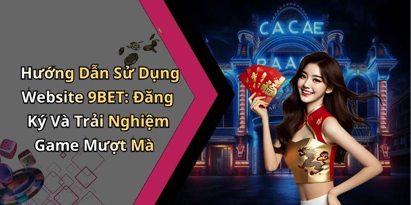 Hướng Dẫn Sử Dụng Website 9BET: Đăng Ký Và Trải Nghiệm Game Mượt Mà