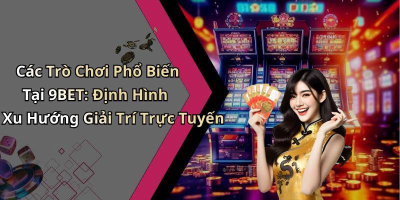 Các Trò Chơi Phổ Biến Tại 9BET: Định Hình Xu Hướng Giải Trí Trực Tuyến