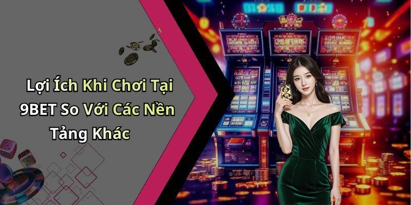 Lợi Ích Khi Chơi Tại 9BET So Với Các Nền Tảng Khác