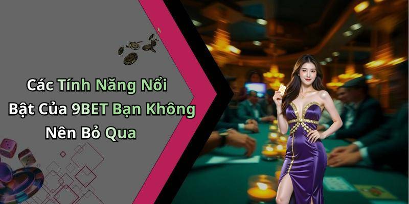 Các Tính Năng Nổi Bật Của 9BET Bạn Không Nên Bỏ Qua