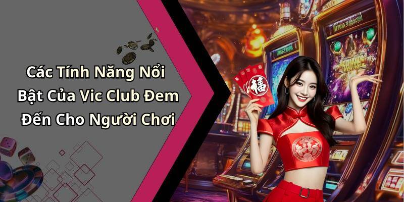 Các Tính Năng Nổi Bật Của Vic Club Đem Đến Cho Người Chơi