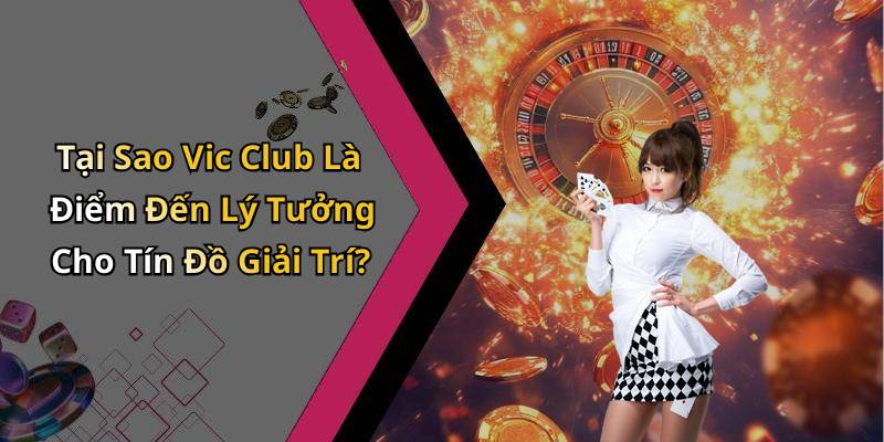 Tại Sao Vic Club Là Điểm Đến Lý Tưởng Cho Tín Đồ Giải Trí?