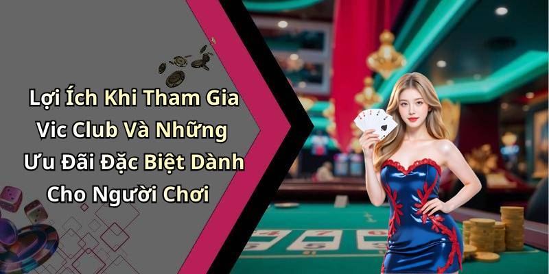 Lợi Ích Khi Tham Gia Vic Club Và Những Ưu Đãi Đặc Biệt Dành Cho Người Chơi