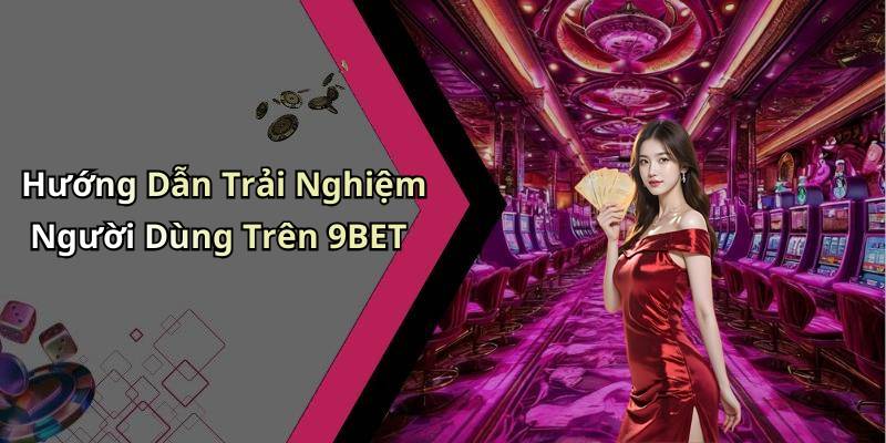 Hướng Dẫn Trải Nghiệm Người Dùng Trên 9BET