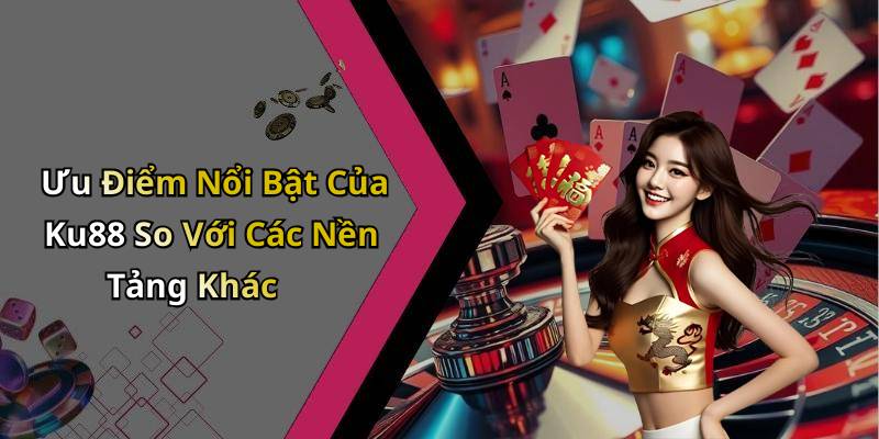 Ưu Điểm Nổi Bật Của Ku88 So Với Các Nền Tảng Khác