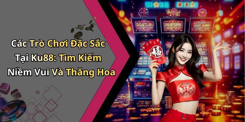 Các Trò Chơi Đặc Sắc Tại Ku88: Tìm Kiếm Niềm Vui Và Thăng Hoa