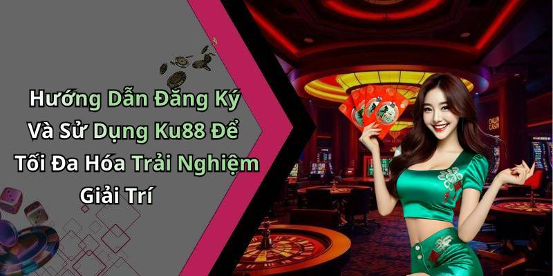 Hướng Dẫn Đăng Ký Và Sử Dụng Ku88 Để Tối Đa Hóa Trải Nghiệm Giải Trí