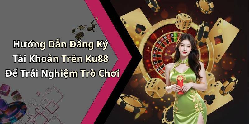 Hướng Dẫn Đăng Ký Tài Khoản Trên Ku88 Để Trải Nghiệm Trò Chơi
