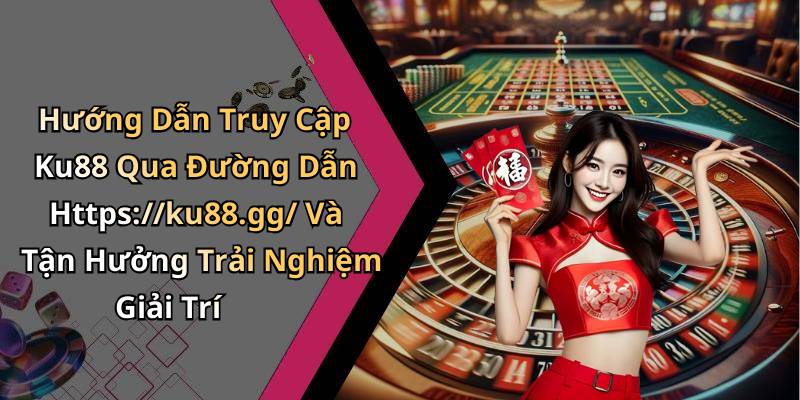 Hướng Dẫn Truy Cập Ku88 Qua Đường Dẫn Https://ku88.gg/ Và Tận Hưởng Trải Nghiệm Giải Trí