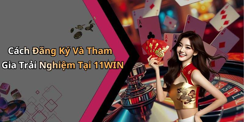 Cách Đăng Ký Và Tham Gia Trải Nghiệm Tại 11WIN
