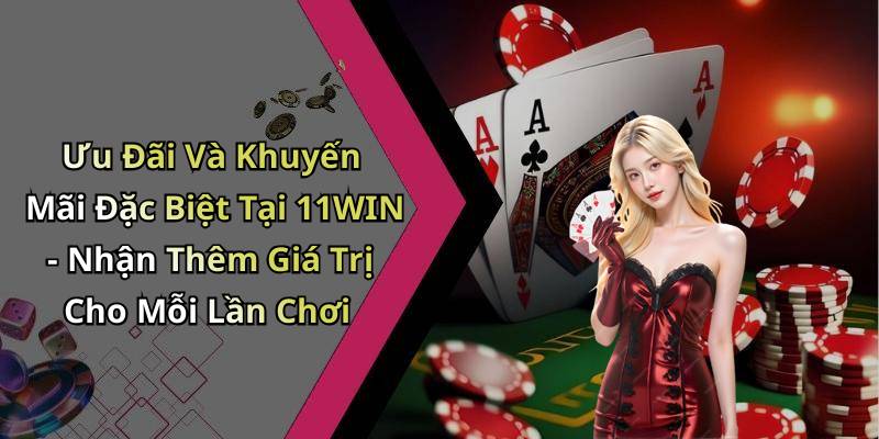 Ưu Đãi Và Khuyến Mãi Đặc Biệt Tại 11WIN - Nhận Thêm Giá Trị Cho Mỗi Lần Chơi