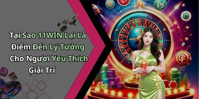 Tại Sao 11WIN Lại Là Điểm Đến Lý Tưởng Cho Người Yêu Thích Giải Trí