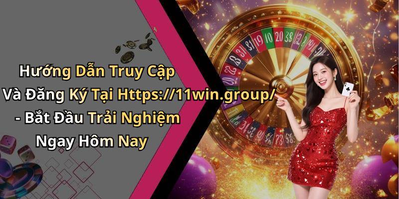 Hướng Dẫn Truy Cập Và Đăng Ký Tại Https://11win.group/ - Bắt Đầu Trải Nghiệm Ngay Hôm Nay