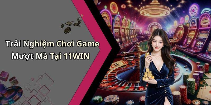 Trải Nghiệm Chơi Game Mượt Mà Tại 11WIN