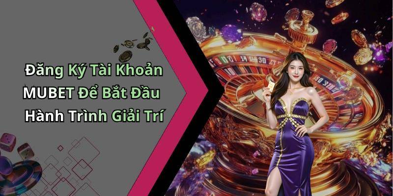 Đăng Ký Tài Khoản MUBET Để Bắt Đầu Hành Trình Giải Trí