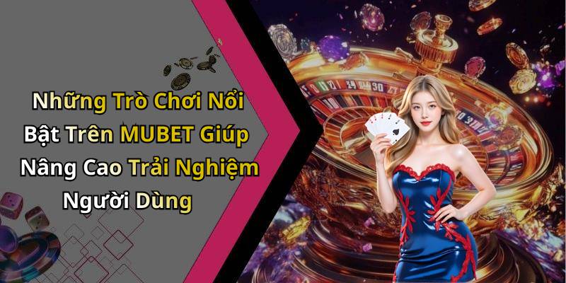 Những Trò Chơi Nổi Bật Trên MUBET Giúp Nâng Cao Trải Nghiệm Người Dùng