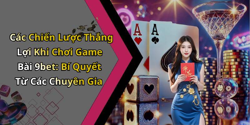 Các Chiến Lược Thắng Lợi Khi Chơi Game Bài 9bet: Bí Quyết Từ Các Chuyên Gia
