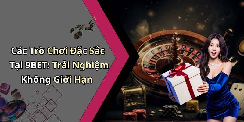 Các Trò Chơi Đặc Sắc Tại 9BET: Trải Nghiệm Không Giới Hạn