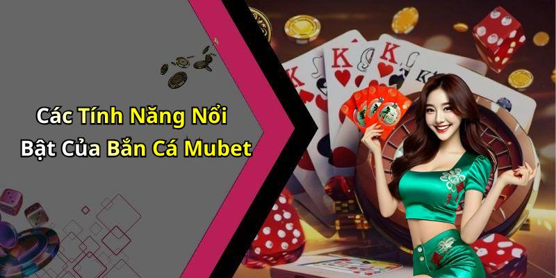 Các Tính Năng Nổi Bật Của Bắn Cá Mubet