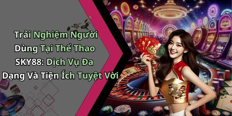 Trải Nghiệm Người Dùng Tại Thể Thao SKY88: Dịch Vụ Đa Dạng Và Tiện Ích Tuyệt Vời