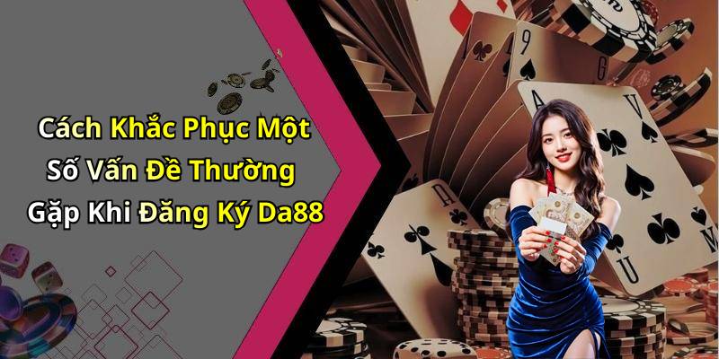 Cách Khắc Phục Một Số Vấn Đề Thường Gặp Khi Đăng Ký Da88