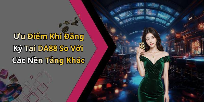 Ưu Điểm Khi Đăng Ký Tại DA88 So Với Các Nền Tảng Khác
