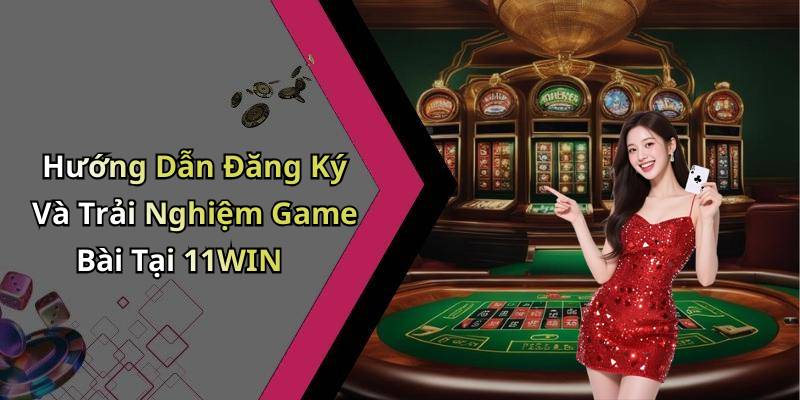 Hướng Dẫn Đăng Ký Và Trải Nghiệm Game Bài Tại 11WIN