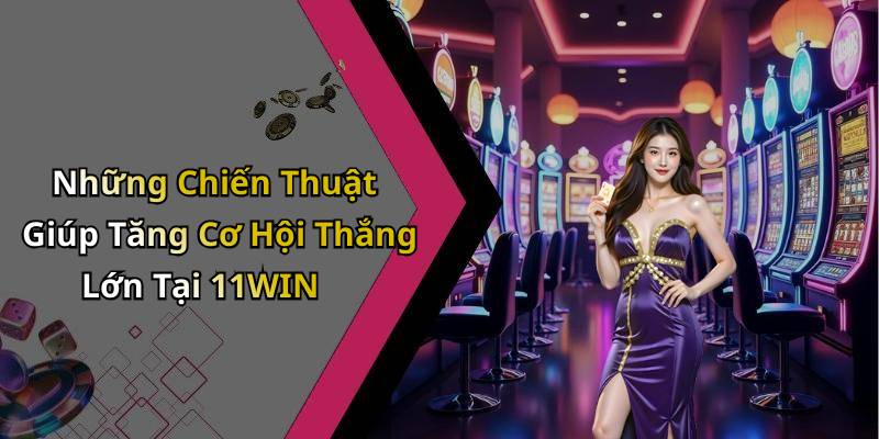 Những Chiến Thuật Giúp Tăng Cơ Hội Thắng Lớn Tại 11WIN