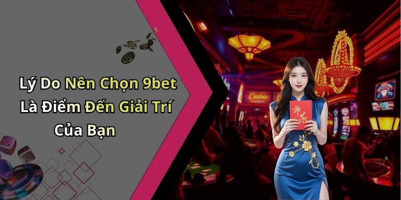 Lý Do Nên Chọn 9bet Là Điểm Đến Giải Trí Của Bạn