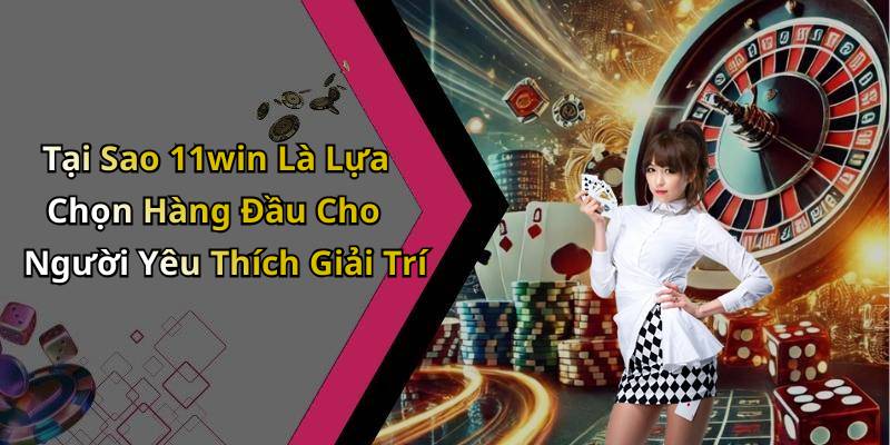 Tại Sao 11win Là Lựa Chọn Hàng Đầu Cho Người Yêu Thích Giải Trí